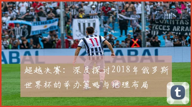 超越决赛：深度探讨2018年俄罗斯世界杯的举办策略与地理布局