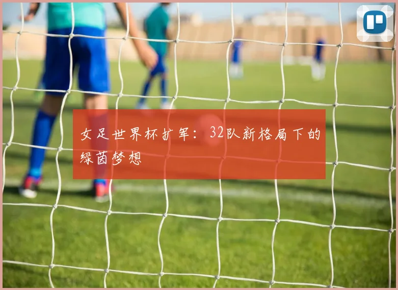 女足世界杯扩军：32队新格局下的绿茵梦想