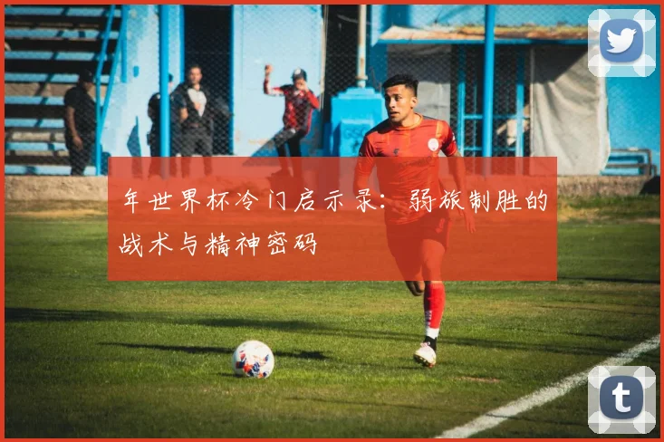 年世界杯冷门启示录：弱旅制胜的战术与精神密码